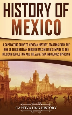 History of Mexico: A Captivating Guide to Mexican History, Starting from the Rise of Tenochtitlan through Maximilian's Empire to the Mexi by History, Captivating