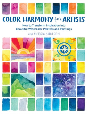 Color Harmony for Artists: How to Transform Inspiration Into Beautiful Watercolor Palettes and Paintings by Calderon, Ana Victoria