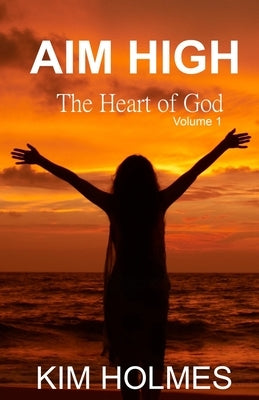 Aim High - The Heart of God Volume 1 by Holmes, Kim