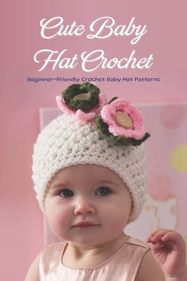 Cute Baby Hat Crochet: Beginner-Friendly Crochet Baby Hat Patterns by Jones, Robert