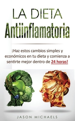 La Dieta Antiinflamatoria: Haz estos cambios simples y económicos en tu dieta y comienza a sentirte mejor dentro de 24 horas! (Libro en Espanol/A by Michaels, Jason