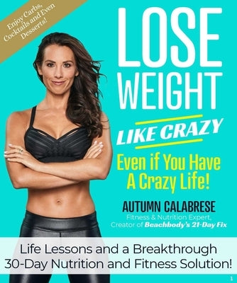 Lose Weight Like Crazy Even If You Have a Crazy Life!: Life Lessons and a Breakthrough 30-Day Nutrition and Fitness Solution! by Calabrese, Autumn