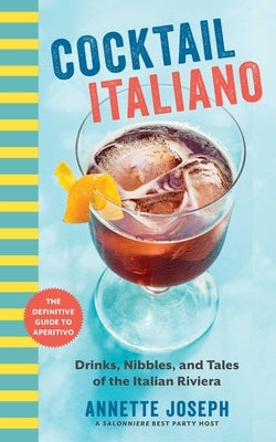 Cocktail Italiano: The Definitive Guide to Aperitivo: Drinks, Nibbles, and Tales of the Italian Riviera by Joseph, Annette