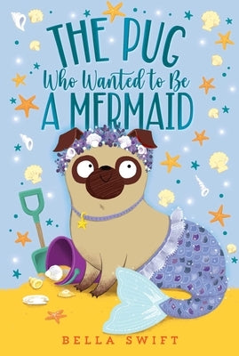 The Pug Who Wanted to Be a Mermaid by Swift, Bella