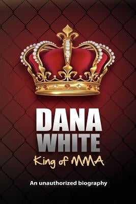 Dana White, King of MMA: Dana White an unauthorized biography by White, June