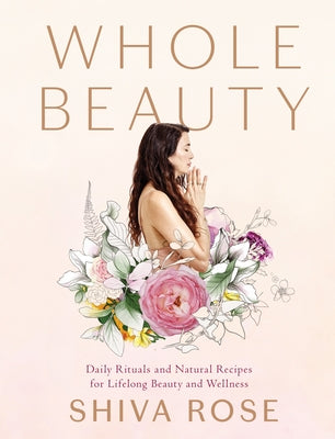 Whole Beauty: Daily Rituals and Natural Recipes for Lifelong Beauty and Wellness by Rose, Shiva