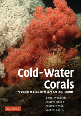 Cold-Water Corals: The Biology and Geology of Deep-Sea Coral Habitats by Roberts, J. Murray