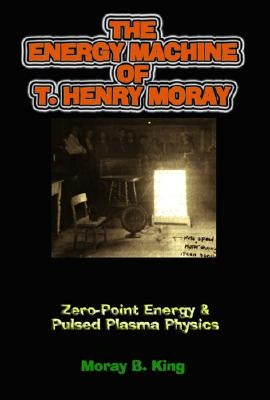 The Energy Machine of T. Henry Moray: Zero-Point Energy & Pulsed Plasma Physics by King, Moray B.