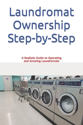 Laundromat Ownership Step-by-Step: A Realistic Guide to Operating and Growing Laundromats by Haywood, Joseph