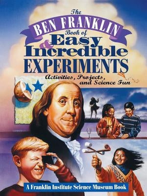 The Ben Franklin Book of Easy and Incredible Experiments: A Franklin Institute Science Museum Book by Franklin Institute