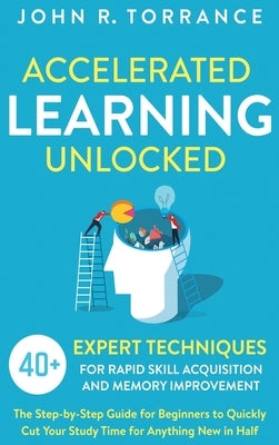 Accelerated Learning Unlocked: 40+ Expert Techniques for Rapid Skill Acquisition and Memory Improvement. The Step-by-Step Guide for Beginners to Quic by Torrance, John R.