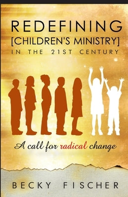 Redefining Children's Ministry in the 21st Century: A Call for Radical Change! by Fischer, Becky