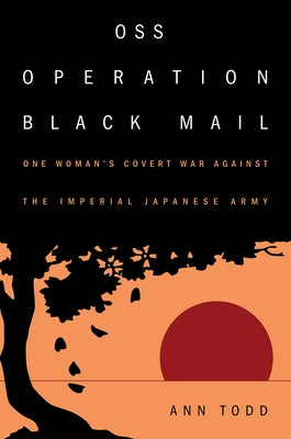 OSS Operation Black Mail: One Woman's Covert War Against the Imperial Japanese Army by Todd, Ann