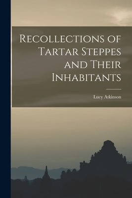 Recollections of Tartar Steppes and Their Inhabitants by Atkinson, Lucy