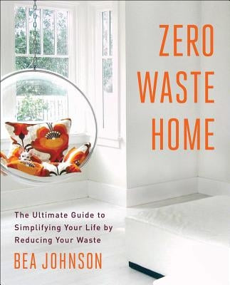 Zero Waste Home: The Ultimate Guide to Simplifying Your Life by Reducing Your Waste by Johnson, Bea