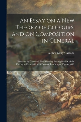 An Essay on a New Theory of Colours, and on Composition in General: Illustrated by Coloured Blots Shewing the Application of the Theory to Composition by Gartside, Mary Author
