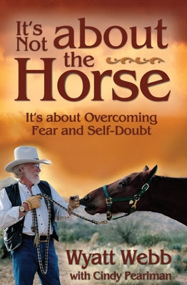 It's Not about the Horse: It's about Overcoming Fear and Self-Doubt by Webb, Wyatt