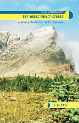Exploring Prince George: A Guide to North Central B. C. Outdoors by Nash, Mike