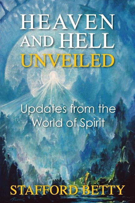 Heaven and Hell Unveiled: Updates from the World of Spirit by Betty, Stafford