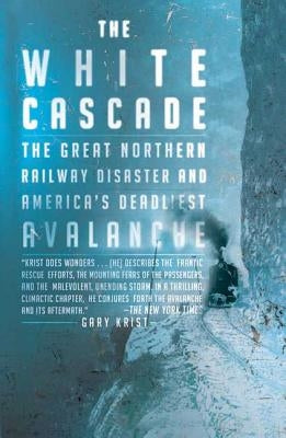 The White Cascade: The Great Northern Railway Disaster and America's Deadliest Avalanche by Krist, Gary