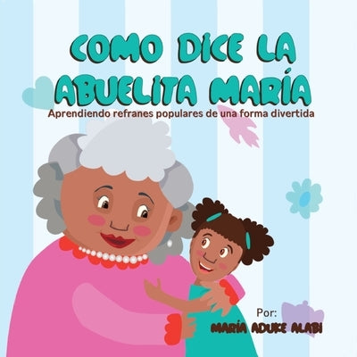 Como Dice la Abuelita María: Aprendiendo Refranes Populares de una Forma Divertida by Alabi, Maria Aduke