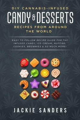 DIY Cannabis-Infused Candy & Desserts: Recipes From Around the World: Easy to Follow Recipe Guide for THC infused Candy, Ice-cream, Muffins, Cookies, by Sanders, Jackie