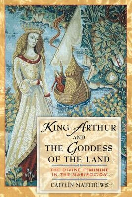 King Arthur and the Goddess of the Land: The Divine Feminine in the Mabinogion by Matthews, Caitl&#237;n