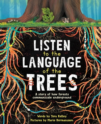 Listen to the Language of the Trees: A Story of How Forests Communicate Underground by Kelley, Tera