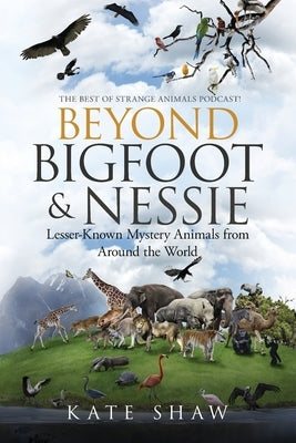 Beyond Bigfoot & Nessie: Lesser-Known Mystery Animals from Around the World by Shaw, Kate
