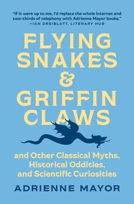 Flying Snakes and Griffin Claws: And Other Classical Myths, Historical Oddities, and Scientific Curiosities by Mayor, Adrienne