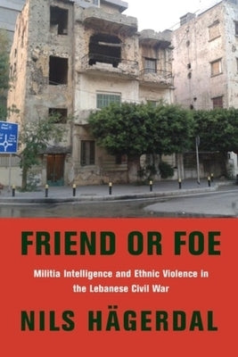 Friend or Foe: Militia Intelligence and Ethnic Violence in the Lebanese Civil War by H&#228;gerdal, Nils