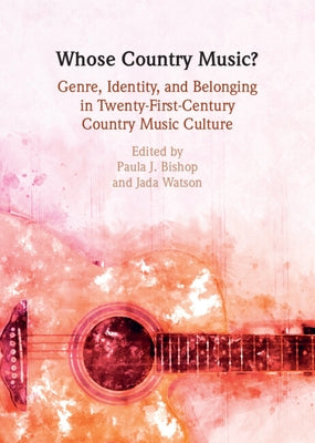 Whose Country Music?: Genre, Identity, and Belonging in Twenty-First-Century Country Music Culture by Bishop, Paula J.