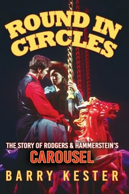 Round in Circles - The Story of Rodgers & Hammerstein's Carousel by Kester, Barry