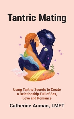 Tantric Mating: Using Tantric Secrets to Create a Relationship Full of Sex, Love and Romance by Auman, Catherine