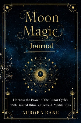 Moon Magic Journal: Harness the Power of the Lunar Cycles with Guided Rituals, Spells, and Meditations by Kane, Aurora
