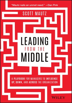 Leading from the Middle: A Playbook for Managers to Influence Up, Down, and Across the Organization by Mautz, Scott