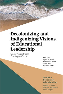 Decolonizing and Indigenizing Visions of Educational Leadership: Global Perspectives in Charting the Course by N. Wane, Njoki