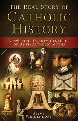 The Real Story of Catholic History: Answering Twenty Centuries of Anti-Catholic Myths by Weidenkopf, Steve