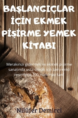 Ba&#350;langiçlar &#304;ç&#304;n Ekmek P&#304;&#350;&#304;rme Yemek K&#304;tabi by Nil&#252;fer Demirci