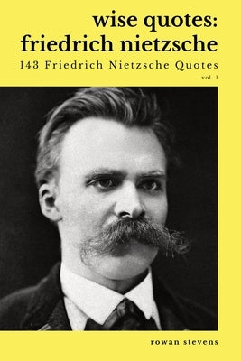 Wise Quotes - Friedrich Nietzsche (143 Friedrich Nietzsche Quotes): German Philosopher Culture Critic Philologist Author Quote Collection by Stevens, Rowan