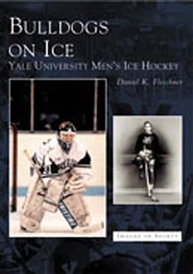 Bulldogs on Ice: Yale University Men's Ice Hockey by Fleschner, Daniel K.