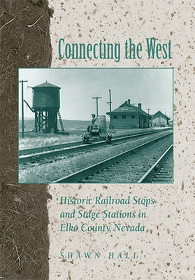 Connecting the West: Historic Railroad Stops and Stage Stations in Elko County, Nevada by Hall, Shawn