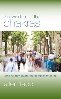 The Wisdom of the Chakras: Tools for Navigating the Complexity of Life by Tadd, Ellen