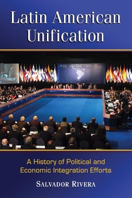 Latin American Unification: A History of Political and Economic Integration Efforts by Rivera, Salvador