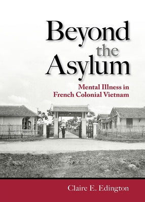 Beyond the Asylum: Mental Illness in French Colonial Vietnam by Edington, Claire E.