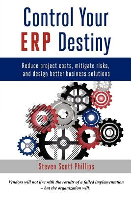 Control Your ERP Destiny: Reduce Project Costs, Mitigate Risks, and Design Better Business Solutions by Phillips, Steven Scott