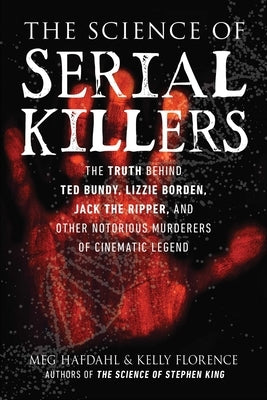 The Science of Serial Killers: The Truth Behind Ted Bundy, Lizzie Borden, Jack the Ripper, and Other Notorious Murderers of Cinematic Legend by Hafdahl, Meg