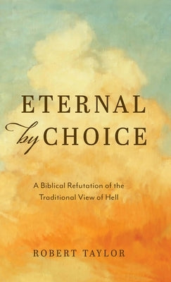 Eternal by Choice: A Biblical Refutation of the Traditional View of Hell by Taylor, Robert