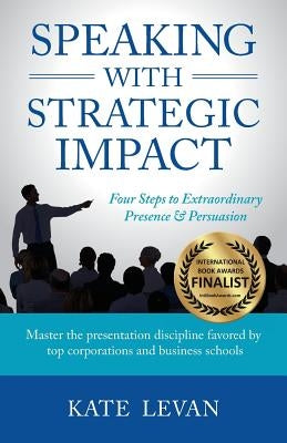 Speaking with Strategic Impact: Four Steps to Extraordinary Presence & Persuasion by Levan, Kate