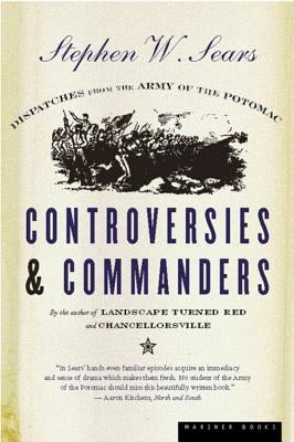 Controversies & Commanders: Dispatches from the Army of the Potomac by Sears, Stephen W.